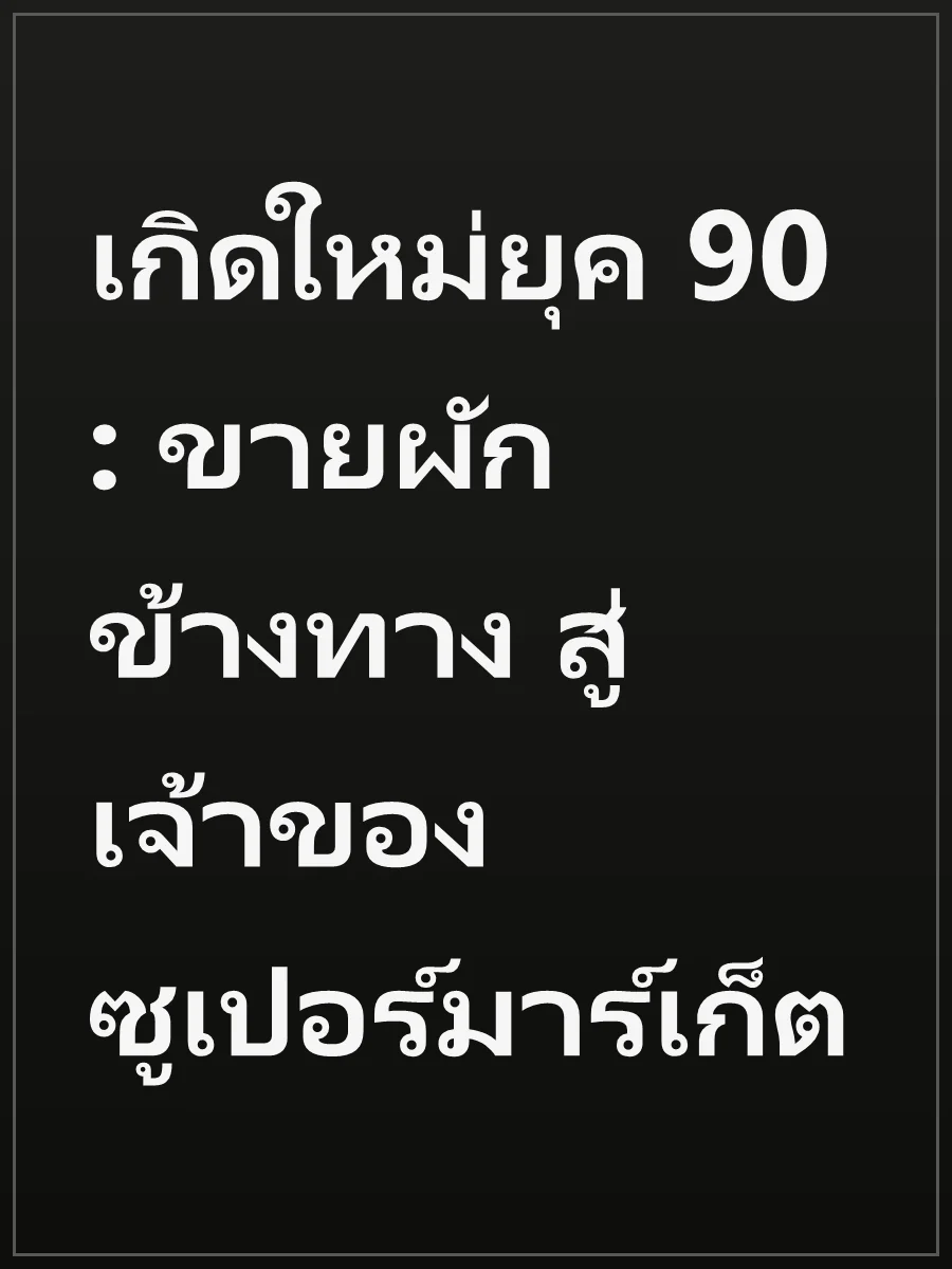 เกิดใหม่ยุค 90 : ขายผักข้างทาง สู่เจ้าของซูเปอร์มาร์เก็ต