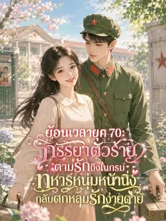 ย้อนเวลายุค 70: ภรรยาตัวร้ายตามรักถึงในกรม ทหารหนุ่มหน้านิ่งกลับตกหลุมรักง่ายดาย