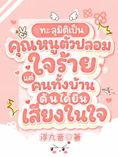 (จบแล้ว) ทะลุมิติเป็นคุณหนูตัวปลอมใจร้าย แต่คนทั้งบ้านดันได้ยินเสียงในใจ
