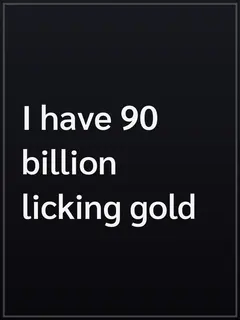 I have 90 billion licking gold