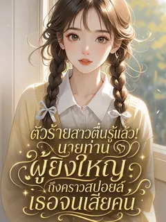 ตัวร้ายสาวตื่นรู้แล้ว! นายท่านผู้ยิ่งใหญ่ถึงคราวสปอยล์เธอจนเสียคน