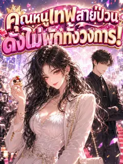 [จบแล้ว] คุณหนูเทพสายป่วน ดังไม่พักทั้งวงการ!