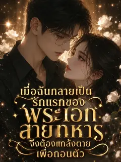 (จบแล้ว) เมื่อฉันกลายเป็นรักแรกของพระเอกสายทหาร จึงต้องแกล้งตายเพื่อถอนตัว